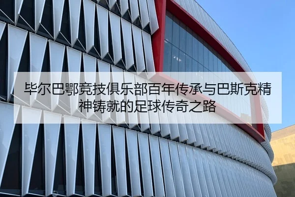 毕尔巴鄂竞技俱乐部百年传承与巴斯克精神铸就的足球传奇之路 - 新闻资讯相关报道缩略图