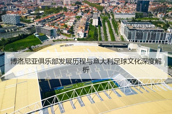 博洛尼亚俱乐部发展历程与意大利足球文化深度解析 - 新闻资讯焦点报道封面图