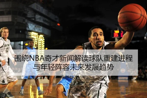 围绕NBA奇才新闻解读球队重建进程与年轻阵容未来发展趋势