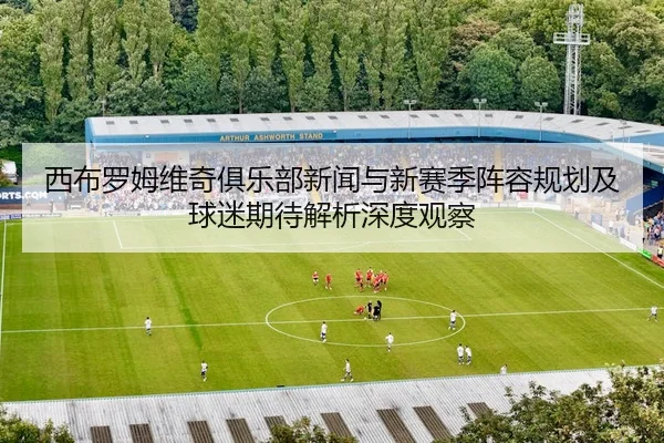 西布罗姆维奇俱乐部新闻与新赛季阵容规划及球迷期待解析深度观察