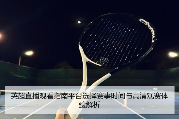 英超直播观看指南平台选择赛事时间与高清观赛体验解析