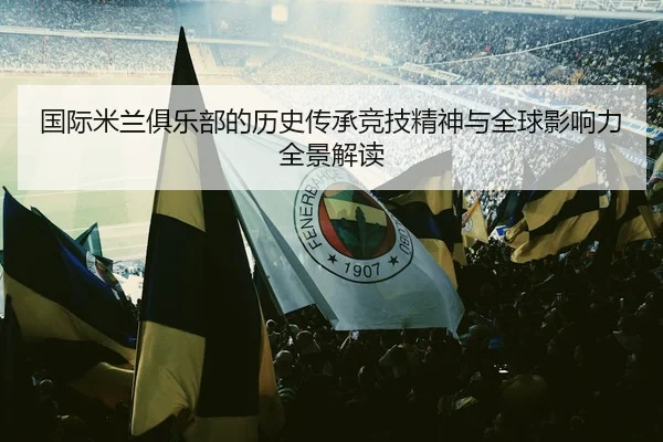 国际米兰俱乐部的历史传承竞技精神与全球影响力全景解读