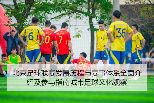北京足球联赛发展历程与赛事体系全面介绍及参与指南城市足球文化观察