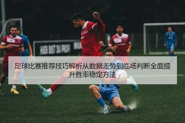 足球比赛推荐技巧解析从数据走势到临场判断全面提升胜率稳定方法