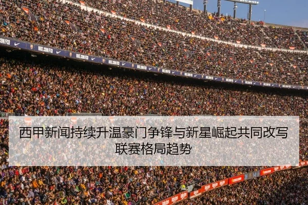 西甲新闻持续升温豪门争锋与新星崛起共同改写联赛格局趋势