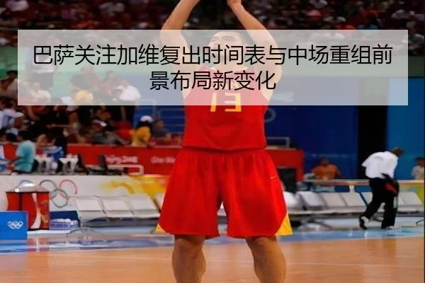巴萨关注加维复出时间表与中场重组前景布局新变化