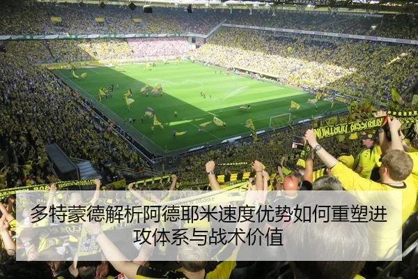 多特蒙德解析阿德耶米速度优势如何重塑进攻体系与战术价值
